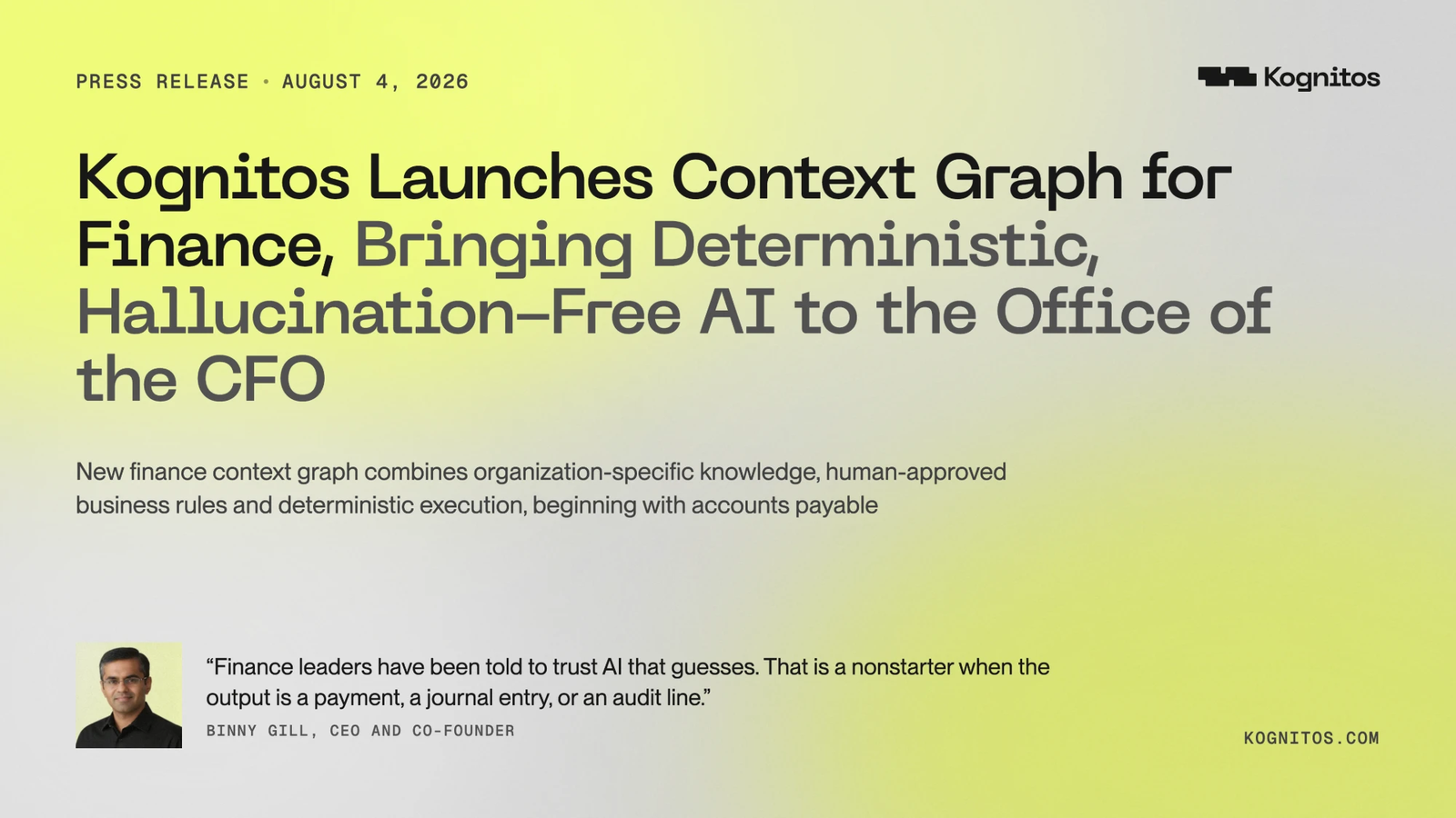 Kognitos press release, August 4, 2026: Kognitos Launches Context Graph for Finance, Bringing Deterministic, Hallucination-Free AI to the Office of the CFO, with a quote from CEO and co-founder Binny Gill